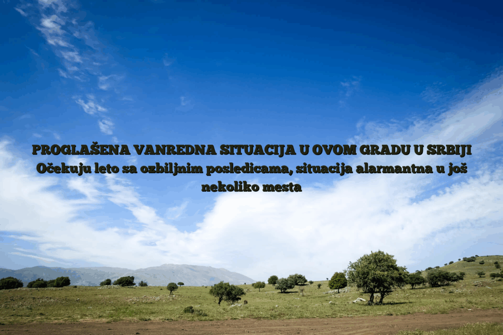 Proglašena vanredna situacija u ovom gradu u srbiji očekuju leto sa ozbiljnim posledicama, situacija alarmantna u još nekoliko mesta