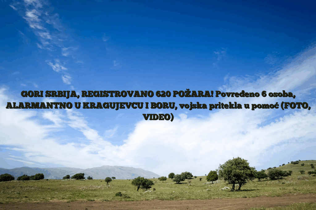 Gori srbija, registrovano 620 požara! Povređeno 6 osoba, alarmantno u kragujevcu i boru, vojska pritekla u pomoć (foto, video)