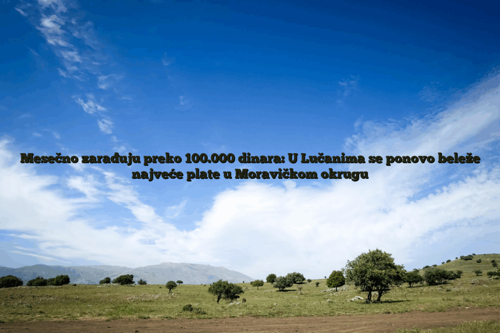 Mesečno zarađuju preko 100. 000 dinara: u lučanima se ponovo beleže najveće plate u moravičkom okrugu