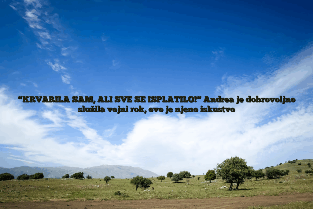 “krvarila sam, ali sve se isplatilo! ” andrea je dobrovoljno služila vojni rok, ovo je njeno iskustvo